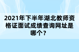 2021年下半年湖北教師資格證面試成績(jī)查詢(xún)網(wǎng)址是哪個(gè)？