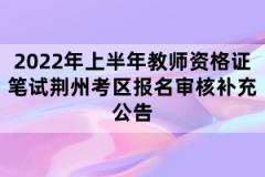 2022年上半年教師資格證筆試荊州考區(qū)報名審核補充公告