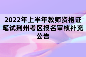 2022年上半年教師資格證筆試荊州考區(qū)報(bào)名審核補(bǔ)充公告