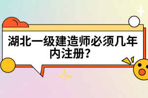 湖北一級(jí)建造師必須幾年內(nèi)注冊(cè)？