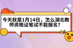 今天就是1月14日，怎么湖北教師資格證筆試不能報名？