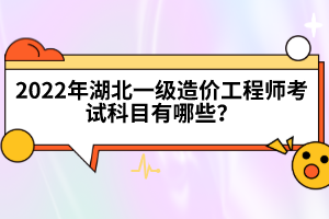 2022年湖北一級(jí)造價(jià)工程師考試科目有哪些？