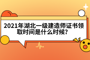 2021年湖北一級建造師證書領(lǐng)取時間是什么時候？