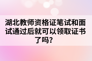 湖北教師資格證筆試和面試通過后就可以領(lǐng)取證書了嗎？