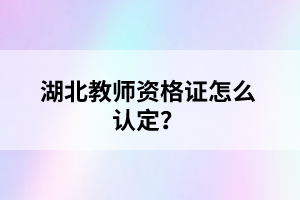 湖北教師資格證怎么認(rèn)定？