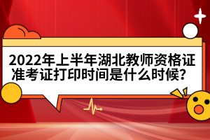 2022年上半年湖北教師資格證準(zhǔn)考證打印時(shí)間是什么時(shí)候？