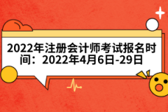 2022年注冊會計(jì)師考試報(bào)名時(shí)間：2022年4月6日-29日