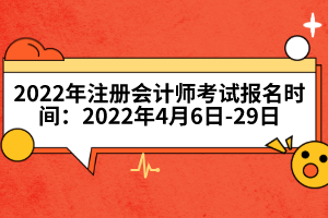 2022年注冊(cè)會(huì)計(jì)師考試報(bào)名時(shí)間：2022年4月6日-29日