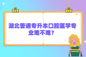 湖北普通專升本口腔醫(yī)學專業(yè)難不難？