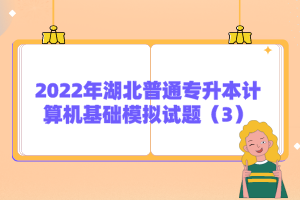 2022年湖北普通專升本計算機基礎模擬試題（3）