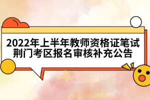 2022年上半年教師資格證筆試荊門考區(qū)報(bào)名審核補(bǔ)充公告