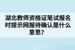 湖北教師資格證筆試報名時提示網(wǎng)報待確認是什么意思？