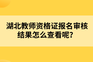 湖北教師資格證報名審核結(jié)果怎么查看呢？