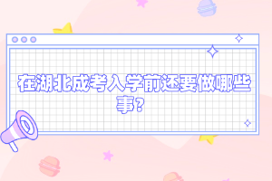 在湖北成考入學前還要做哪些事？