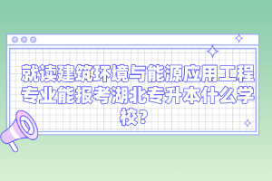 就讀建筑環(huán)境與能源應(yīng)用工程專業(yè)能報考湖北專升本什么學(xué)校？