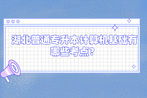 湖北普通專升本計(jì)算機(jī)基礎(chǔ)有哪些考點(diǎn)？