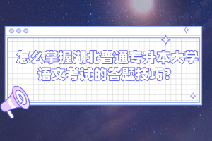 怎么掌握湖北普通專升本大學(xué)語文考試的答題技巧？