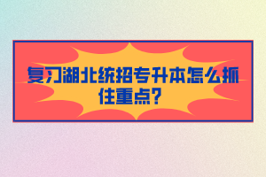 復(fù)習(xí)湖北統(tǒng)招專升本怎么抓住重點(diǎn)？