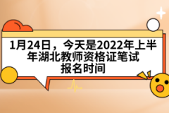 1月24日，今天是2022年上半年湖北教師資格證筆試報名時間