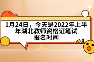 1月24日，今天是2022年上半年湖北教師資格證筆試報名時間