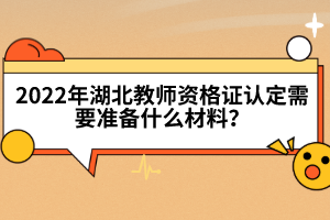 2022年湖北教師資格證認(rèn)定需要準(zhǔn)備什么材料？