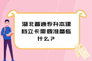 湖北普通專升本建檔立卡需要準(zhǔn)備些什么？