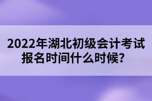 2022年湖北初級會計考試報名時間什么時候？