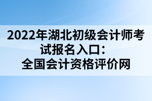 2022年湖北初級會計師考試報名入口：全國會計資格評價網(wǎng)