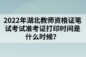 2022年湖北教師資格證筆試考試準考證打印時間是什么時候？