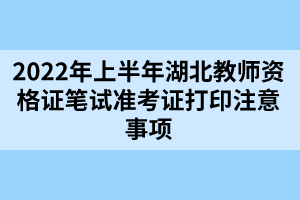 2022年上半年湖北教師資格證筆試準考證打印注意事項