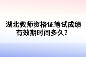 湖北教師資格證筆試成績(jī)有效期時(shí)間多久？