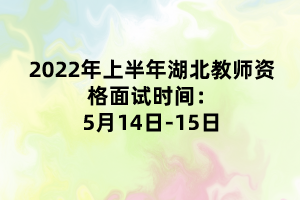 2022年上半年湖北教師資格面試時(shí)間：5月14日-15日