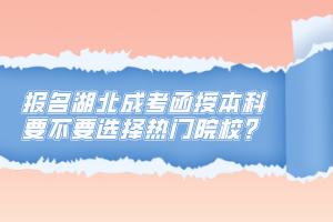 報(bào)名湖北成考函授本科要不要選擇熱門院校？