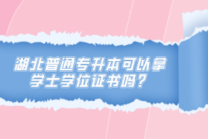 湖北普通專升本可以拿學(xué)士學(xué)位證書嗎？