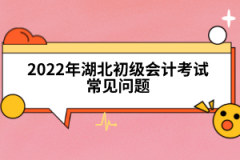 2022年湖北初級會計(jì)考試常見問題