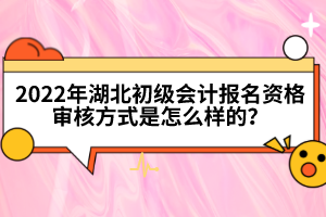 2022年湖北初級(jí)會(huì)計(jì)報(bào)名資格審核方式是怎么樣的？