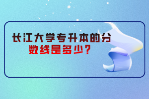 長(zhǎng)江大學(xué)專升本的分?jǐn)?shù)線是多少？