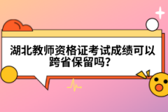 湖北教師資格證考試成績可以跨省保留嗎？