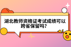 湖北教師資格證考試成績(jī)可以跨省保留嗎？