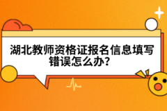 湖北教師資格證報(bào)名信息填寫錯(cuò)誤怎么辦？