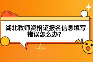 湖北教師資格證報(bào)名信息填寫(xiě)錯(cuò)誤怎么辦？