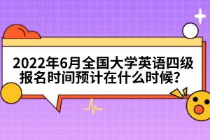 2022年6月全國大學英語四級報名時間預計在什么時候？