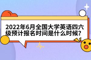 2022年6月全國大學(xué)英語四六級(jí)預(yù)計(jì)報(bào)名時(shí)間是什么時(shí)候？