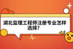 湖北監(jiān)理工程師注冊(cè)專(zhuān)業(yè)怎樣選擇？