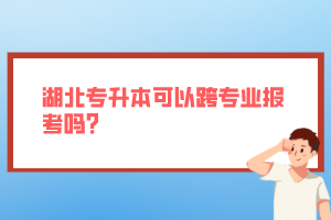 湖北專升本可以跨專業(yè)報(bào)考嗎？