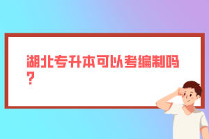 湖北專升本可以考編制嗎？