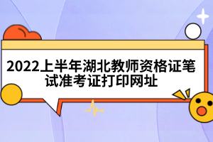 2022上半年湖北教師資格證筆試準考證打印網(wǎng)址