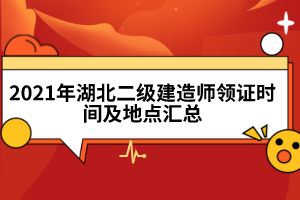 2021年湖北二級建造師領(lǐng)證時間及地點匯總