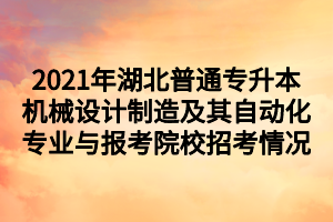 2021年湖北普通專升本機械設計制造及其自動化專業(yè)與報考院校招考情況