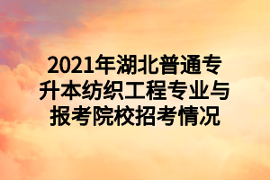 2021年湖北普通專升本紡織工程專業(yè)與報考院校招考情況